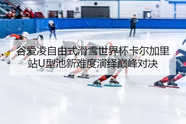 谷爱凌自由式滑雪世界杯卡尔加里站U型池新难度演绎巅峰对决