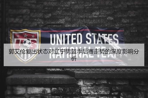 郭艾伦复出状态对辽宁男篮季后赛走势的深度影响分析