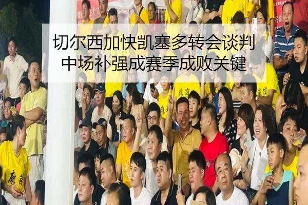 qie-er-xi-jia-kuai-kai-sai-duo-zhuan-hui-tan-pan-zhong-chang-bu-qiang-cheng-sai-ji-cheng-bai-guan-jian-2-525.jpg