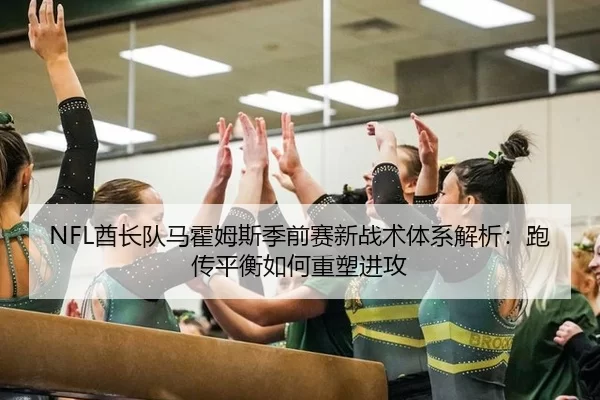 NFL酋长队马霍姆斯季前赛新战术体系解析：跑传平衡如何重塑进攻