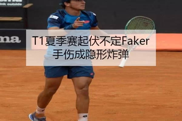 T1夏季赛起伏不定Faker手伤成隐形炸弹