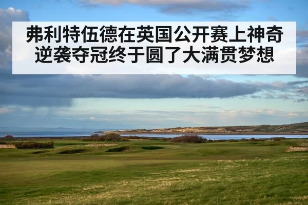弗利特伍德在英国公开赛上神奇逆袭夺冠终于圆了大满贯梦想
