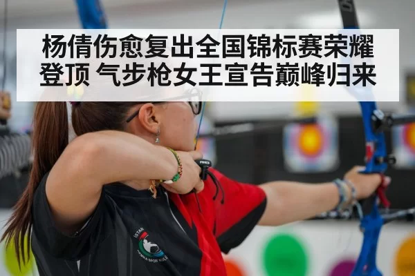 杨倩伤愈复出全国锦标赛荣耀登顶 气步枪女王宣告巅峰归来