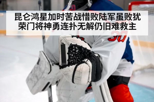昆仑鸿星加时苦战惜败陆军虽败犹荣门将神勇连扑无解仍旧难救主