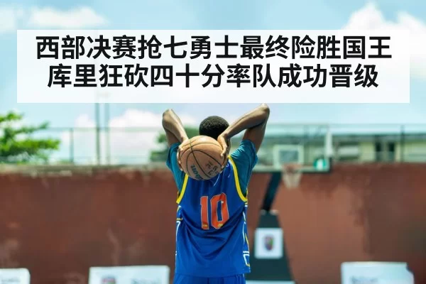 西部决赛抢七勇士最终险胜国王 库里狂砍四十分率队成功晋级