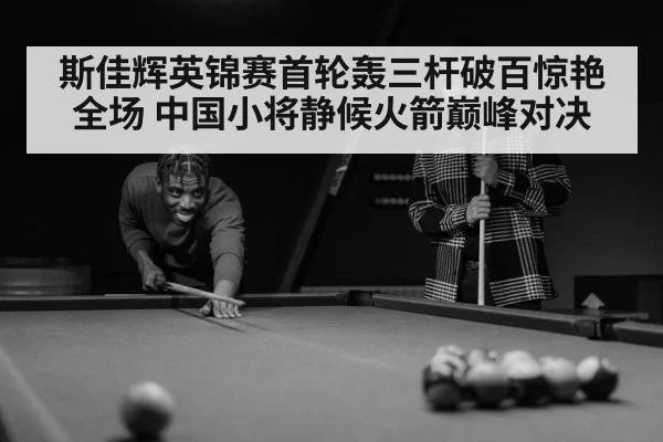 斯佳辉英锦赛首轮轰三杆破百惊艳全场 中国小将静候火箭巅峰对决
