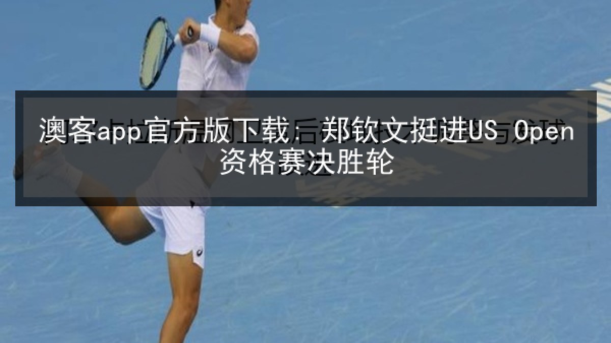 澳客app官方版下载: 郑钦文挺进US Open资格赛决胜轮