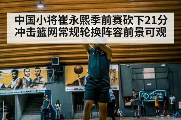 中国小将崔永熙季前赛砍下21分 冲击篮网常规轮换阵容前景可观
