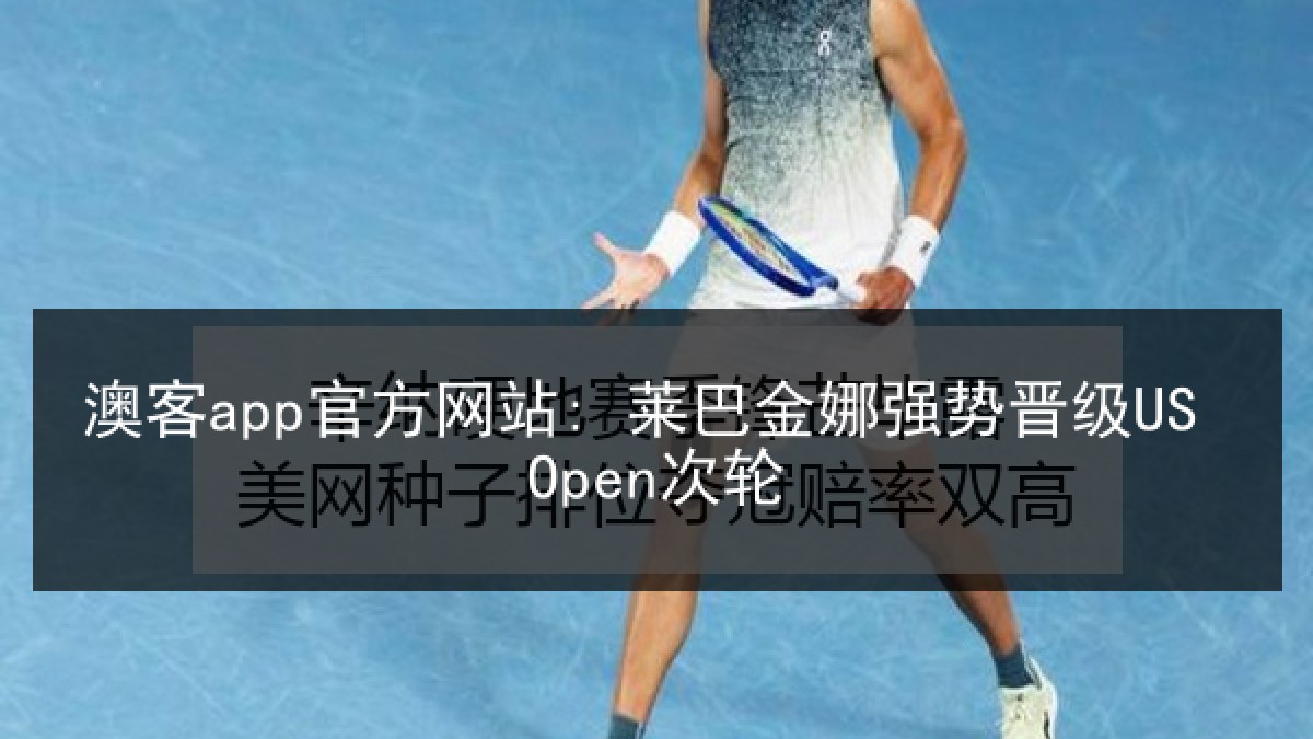澳客app官方网站: 莱巴金娜强势晋级US Open次轮 澳客app官方网站: 莱巴金娜强势晋级US Open次轮