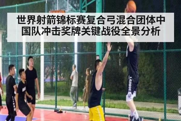 世界射箭锦标赛复合弓混合团体中国队冲击奖牌关键战役全景分析