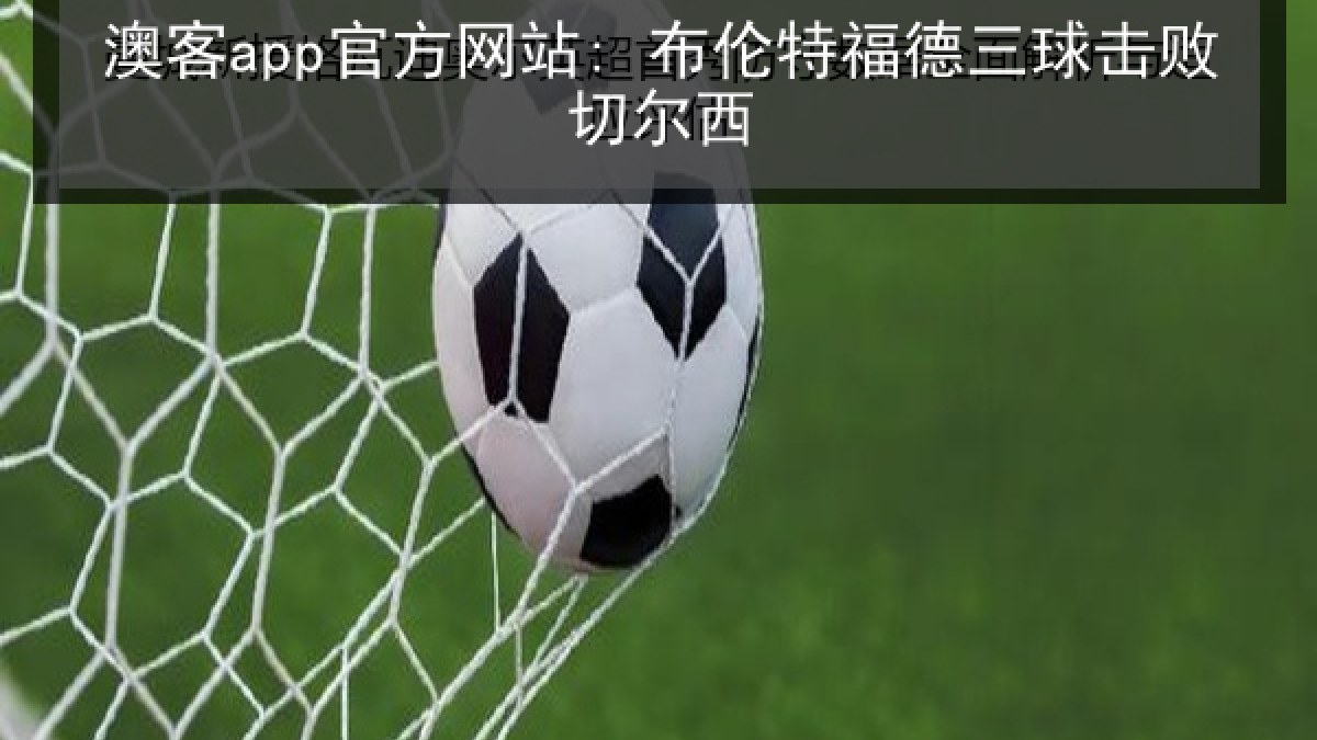 澳客app官方网站: 布伦特福德三球击败切尔西 澳客app官方网站: 布伦特福德三球击败切尔西