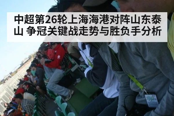 中超第26轮上海海港对阵山东泰山 争冠关键战走势与胜负手分析
